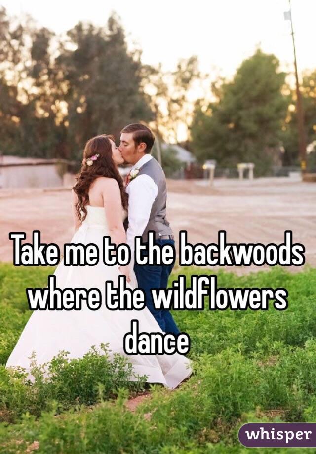 Take me to the backwoods where the wildflowers dance 