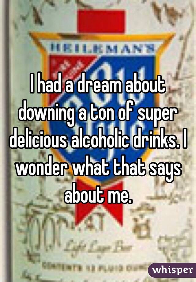 I had a dream about downing a ton of super delicious alcoholic drinks. I wonder what that says about me. 