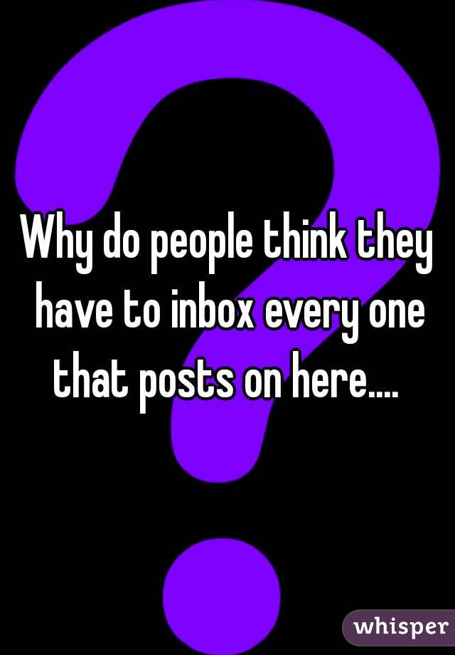 Why do people think they have to inbox every one that posts on here.... 