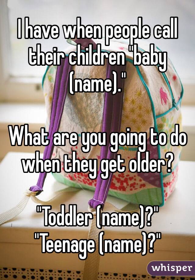 I have when people call their children "baby (name)."

What are you going to do when they get older?

"Toddler (name)?"
"Teenage (name)?"