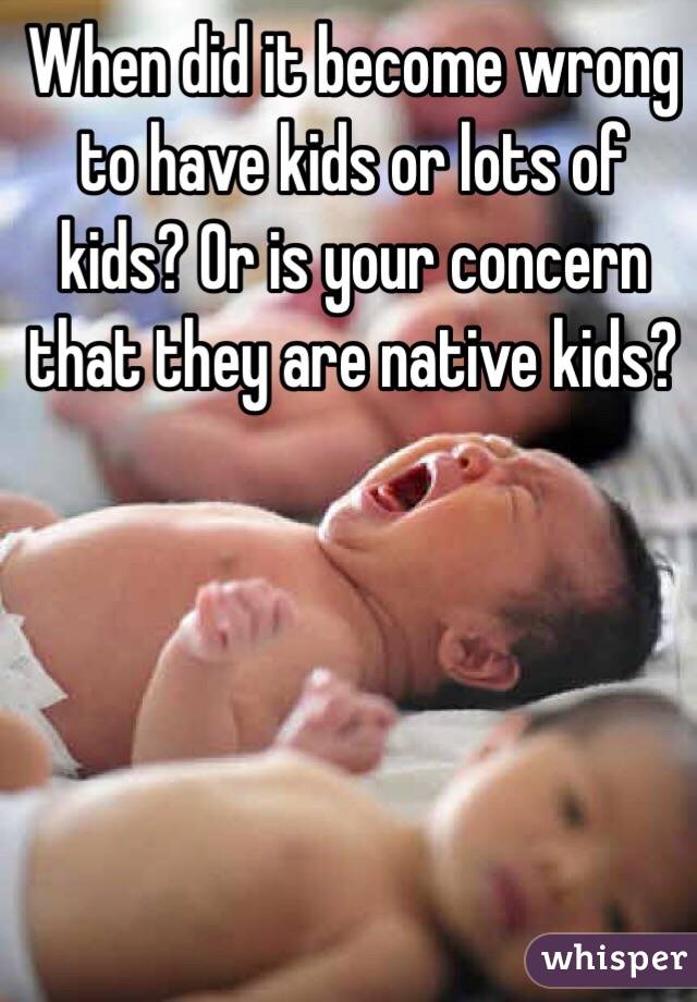 When did it become wrong to have kids or lots of kids? Or is your concern that they are native kids?