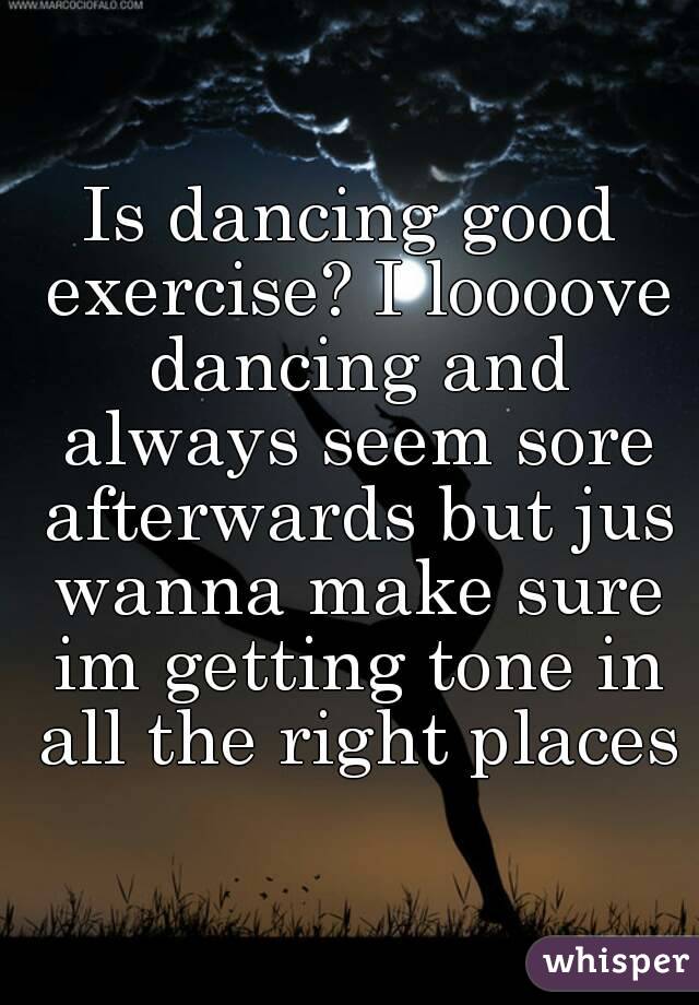 Is dancing good exercise? I loooove dancing and always seem sore afterwards but jus wanna make sure im getting tone in all the right places