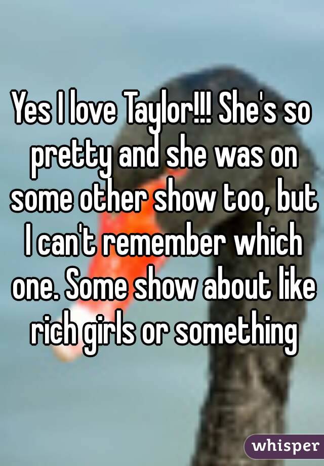 Yes I love Taylor!!! She's so pretty and she was on some other show too, but I can't remember which one. Some show about like rich girls or something