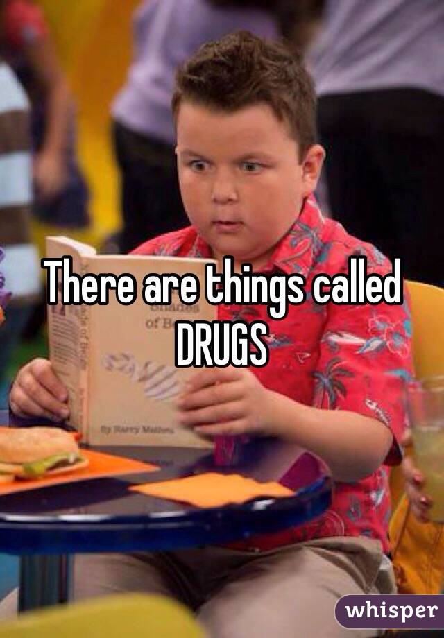 There are things called DRUGS