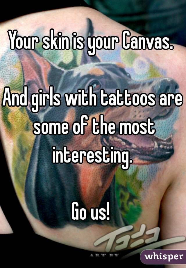 Your skin is your Canvas. 

And girls with tattoos are some of the most interesting. 

Go us! 