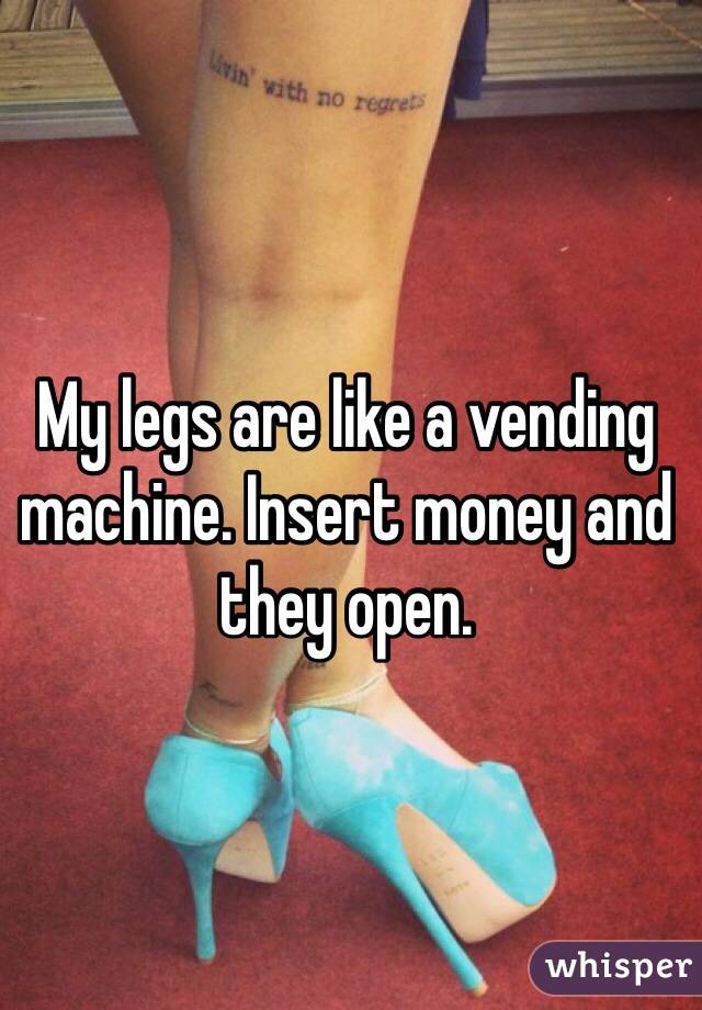 My legs are like a vending machine. Insert money and they open. 