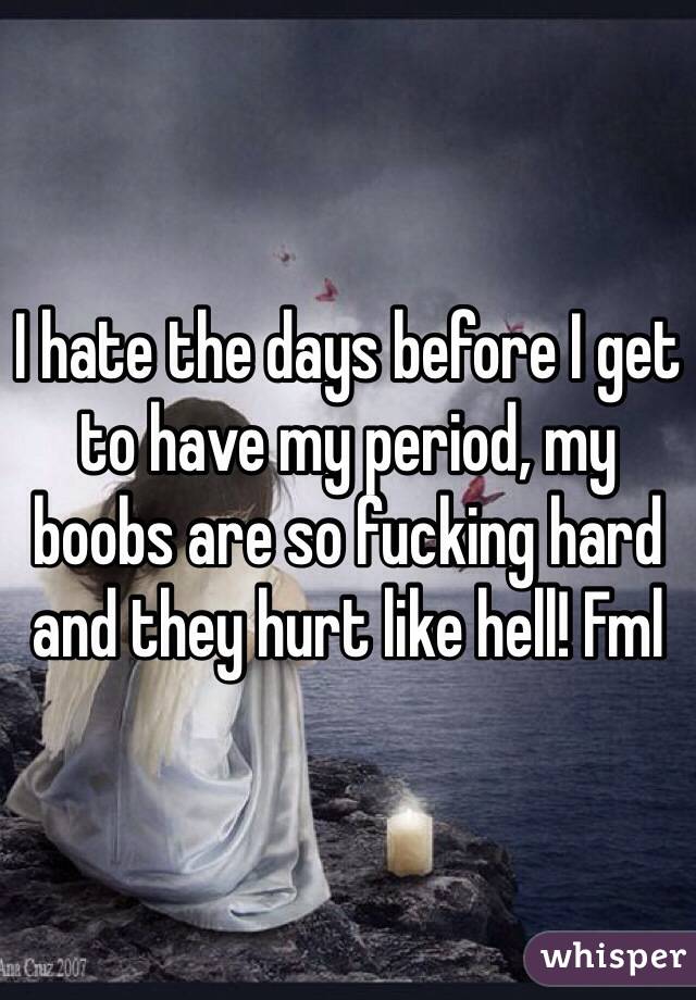 I hate the days before I get to have my period, my boobs are so fucking hard and they hurt like hell! Fml 