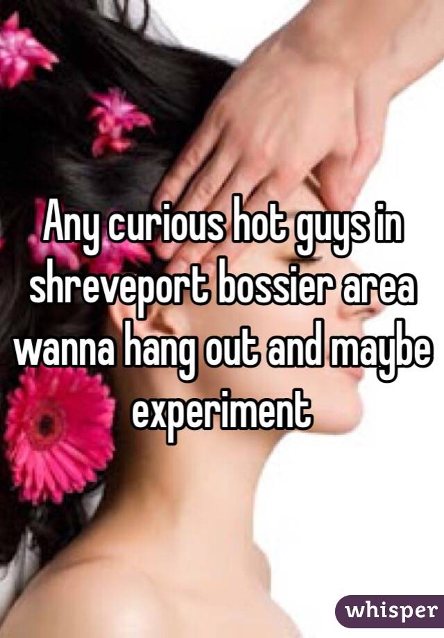 Any curious hot guys in shreveport bossier area wanna hang out and maybe experiment 
