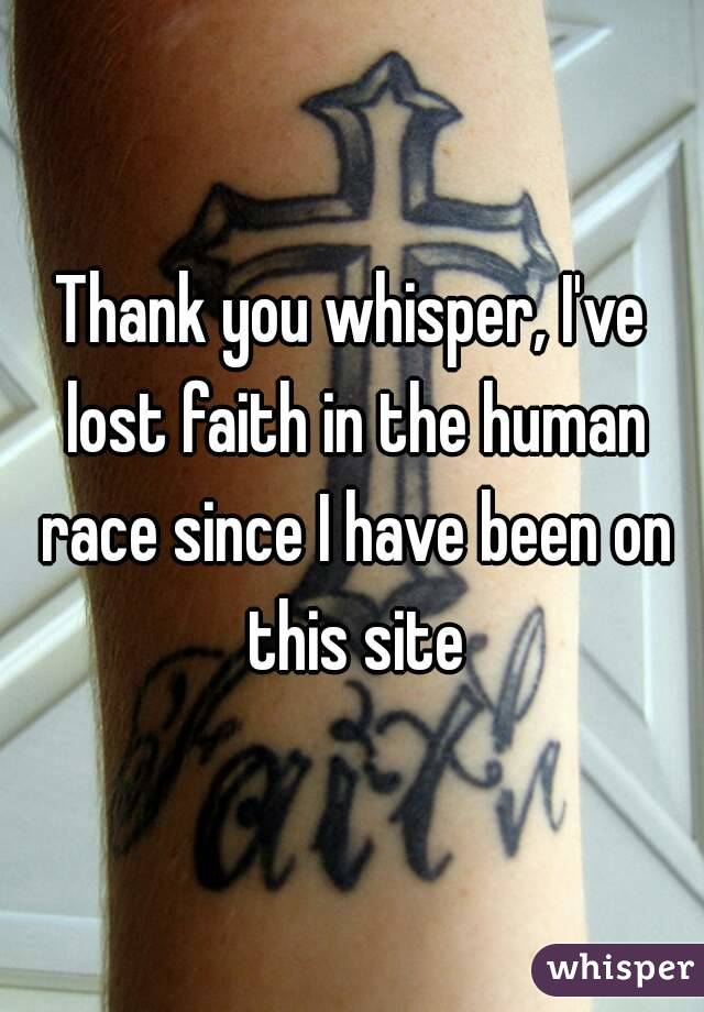 Thank you whisper, I've lost faith in the human race since I have been on this site