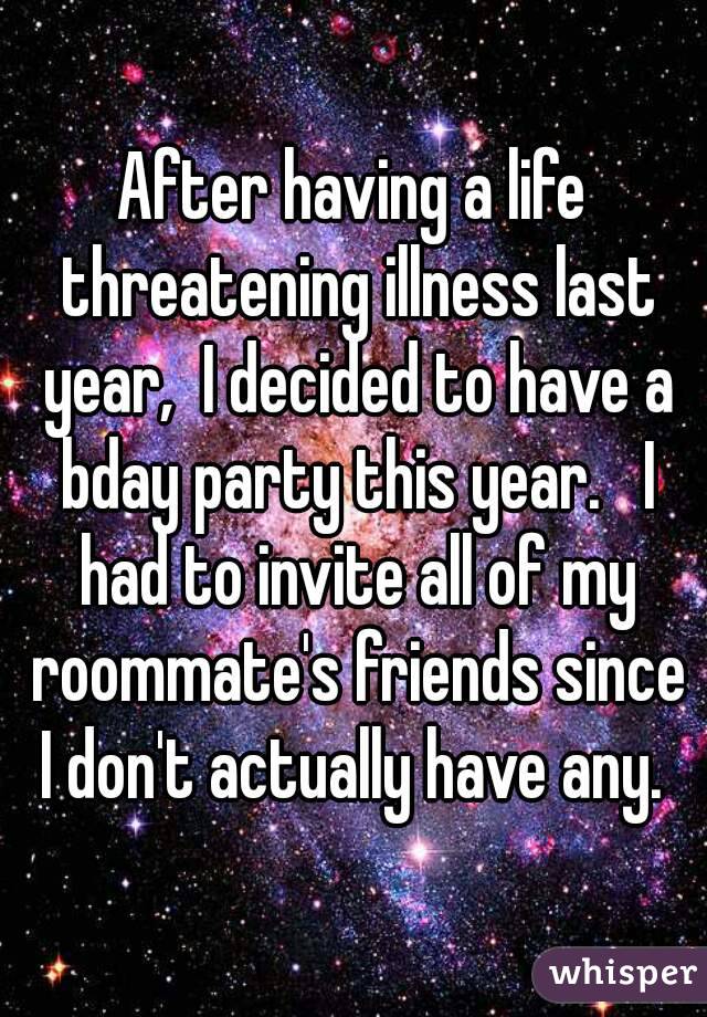 After having a life threatening illness last year,  I decided to have a bday party this year.   I had to invite all of my roommate's friends since I don't actually have any. 