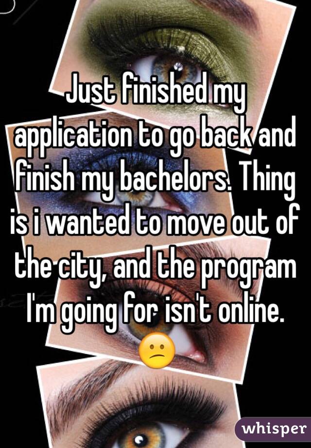 Just finished my application to go back and finish my bachelors. Thing is i wanted to move out of the city, and the program I'm going for isn't online. 😕