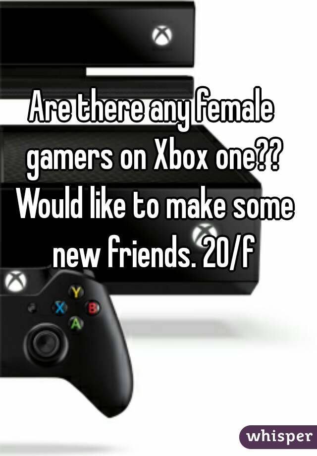 Are there any female gamers on Xbox one?? Would like to make some new friends. 20/f