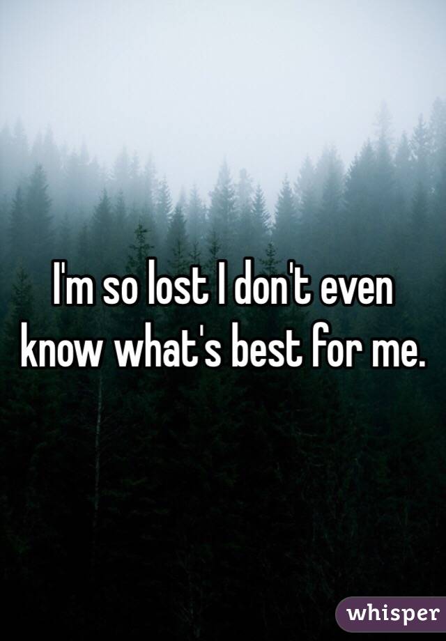 I'm so lost I don't even know what's best for me. 
