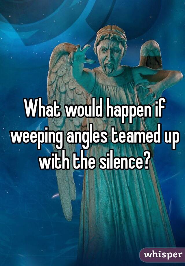 What would happen if weeping angles teamed up with the silence? 