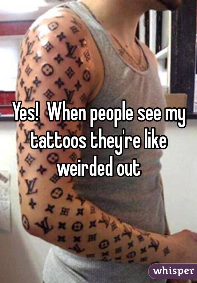 Yes!  When people see my tattoos they're like weirded out 