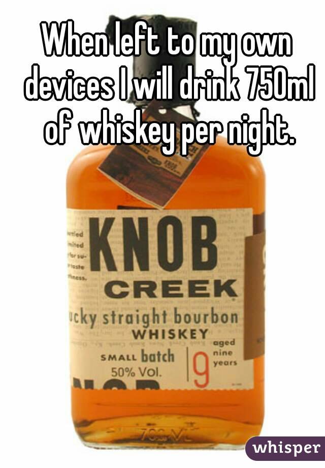When left to my own devices I will drink 750ml of whiskey per night.
