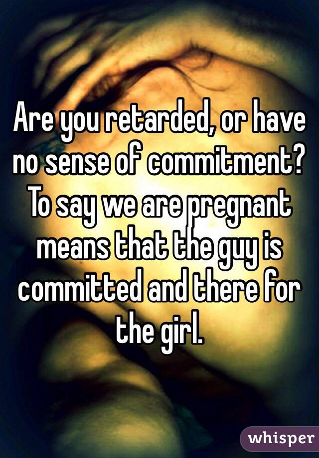 Are you retarded, or have no sense of commitment? To say we are pregnant means that the guy is committed and there for the girl.