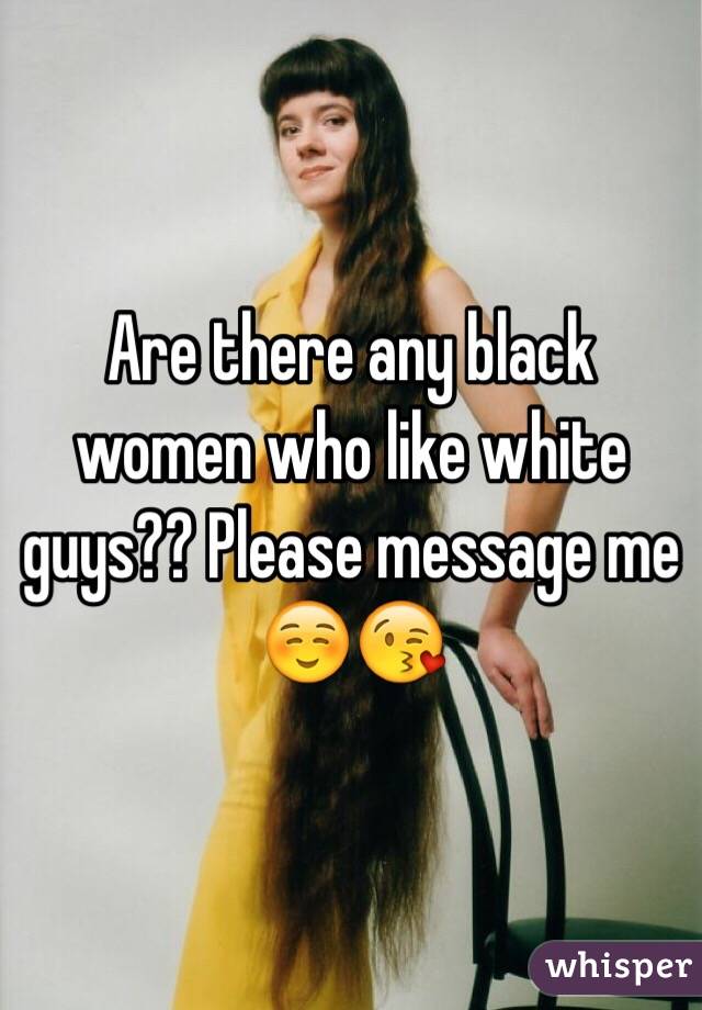Are there any black women who like white guys?? Please message me ☺️😘
