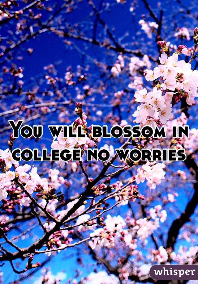 You will blossom in college no worries
