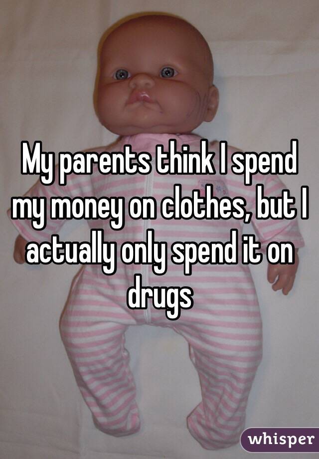 My parents think I spend my money on clothes, but I actually only spend it on drugs