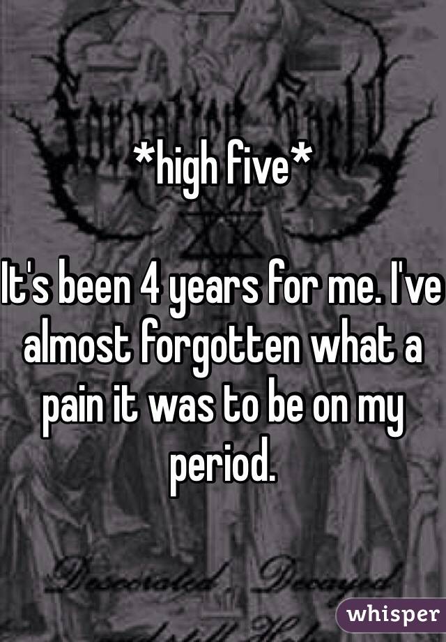 *high five*

It's been 4 years for me. I've almost forgotten what a pain it was to be on my period. 