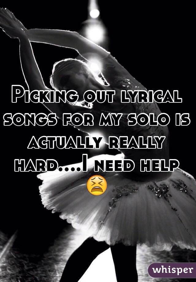 Picking out lyrical songs for my solo is actually really hard....I need help 😫