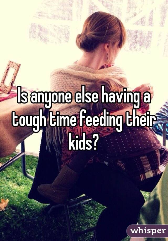 Is anyone else having a tough time feeding their kids? 