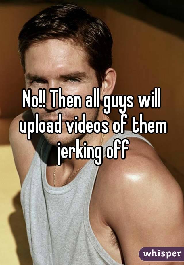 No!! Then all guys will upload videos of them jerking off