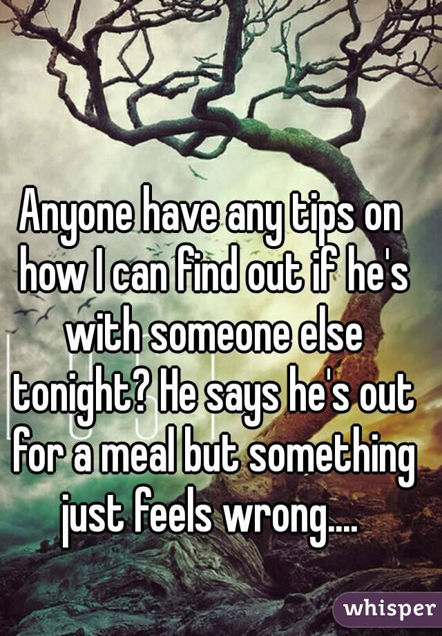 Anyone have any tips on how I can find out if he's with someone else tonight? He says he's out for a meal but something just feels wrong.... 
