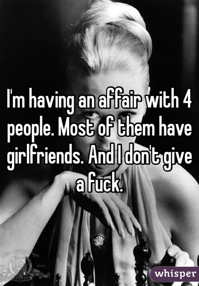 I'm having an affair with 4 people. Most of them have girlfriends. And I don't give a fuck.