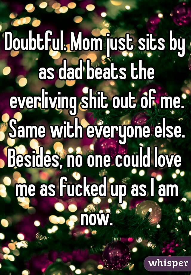 Doubtful. Mom just sits by as dad beats the everliving shit out of me. Same with everyone else.
Besides, no one could love me as fucked up as I am now.