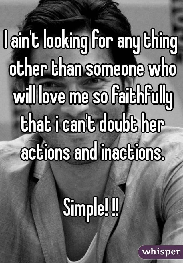 I ain't looking for any thing other than someone who will love me so faithfully that i can't doubt her actions and inactions.

Simple! !!