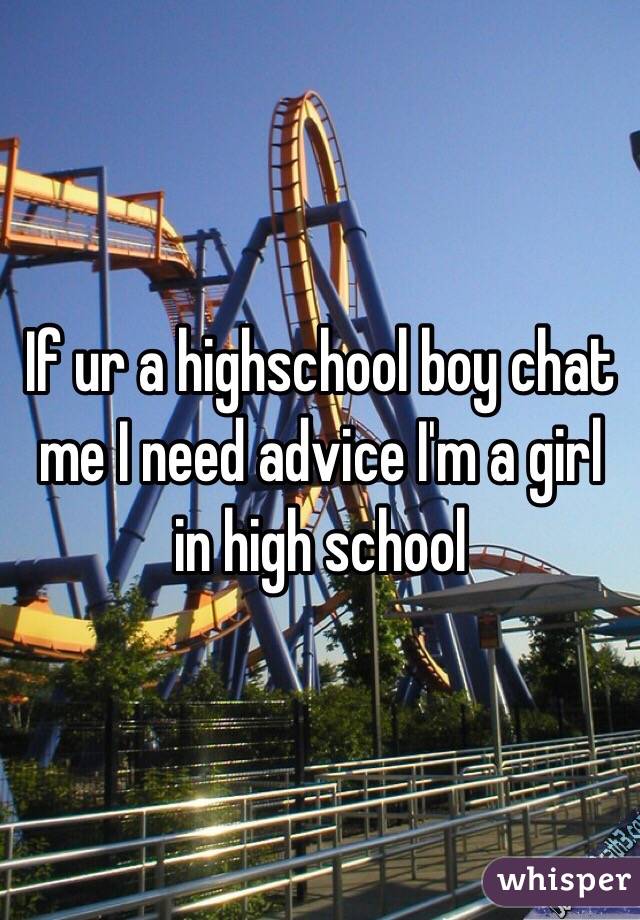 If ur a highschool boy chat me I need advice I'm a girl in high school