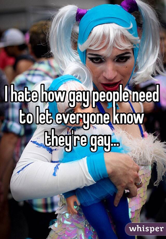 I hate how gay people need to let everyone know they're gay... 