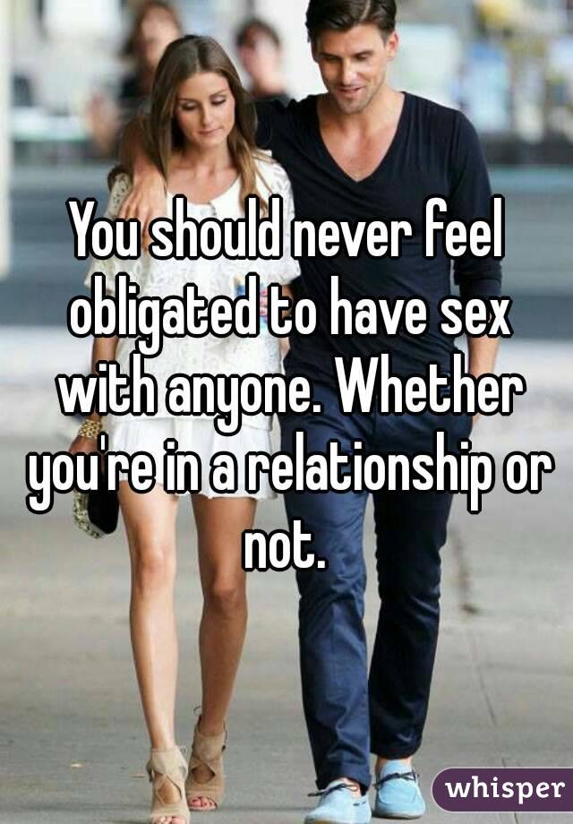 You should never feel obligated to have sex with anyone. Whether you're in a relationship or not. 