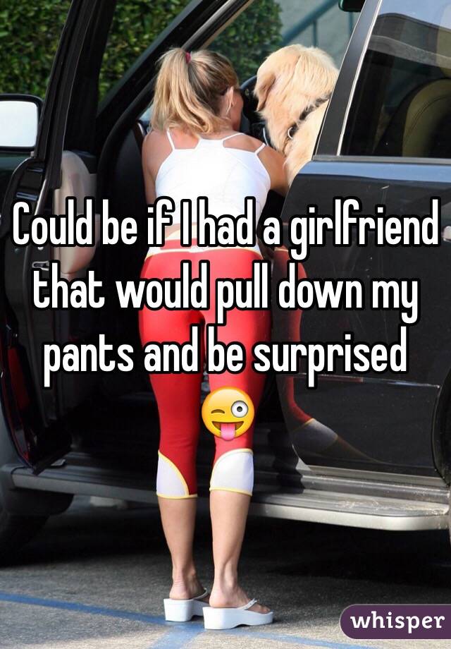 Could be if I had a girlfriend that would pull down my pants and be surprised 😜 