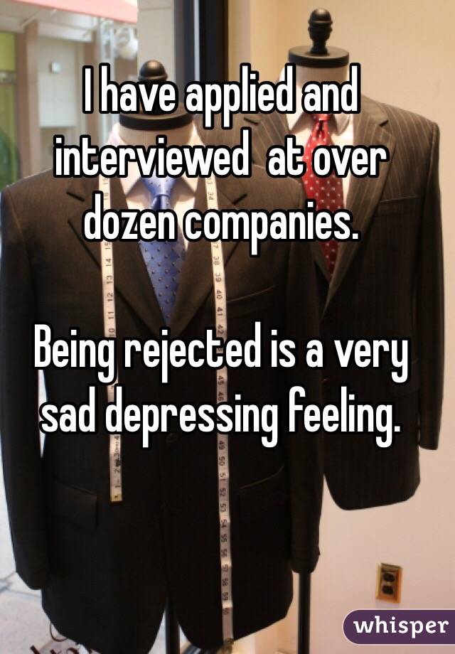 I have applied and interviewed  at over dozen companies.

Being rejected is a very sad depressing feeling.
