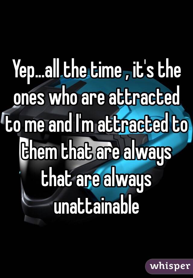 Yep...all the time , it's the ones who are attracted to me and I'm attracted to them that are always that are always unattainable 