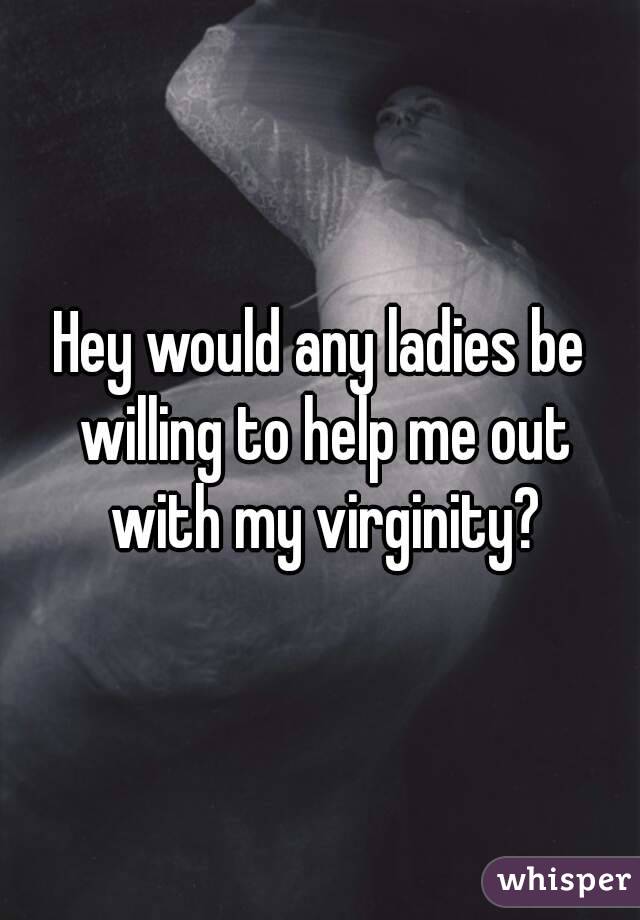 Hey would any ladies be willing to help me out with my virginity?