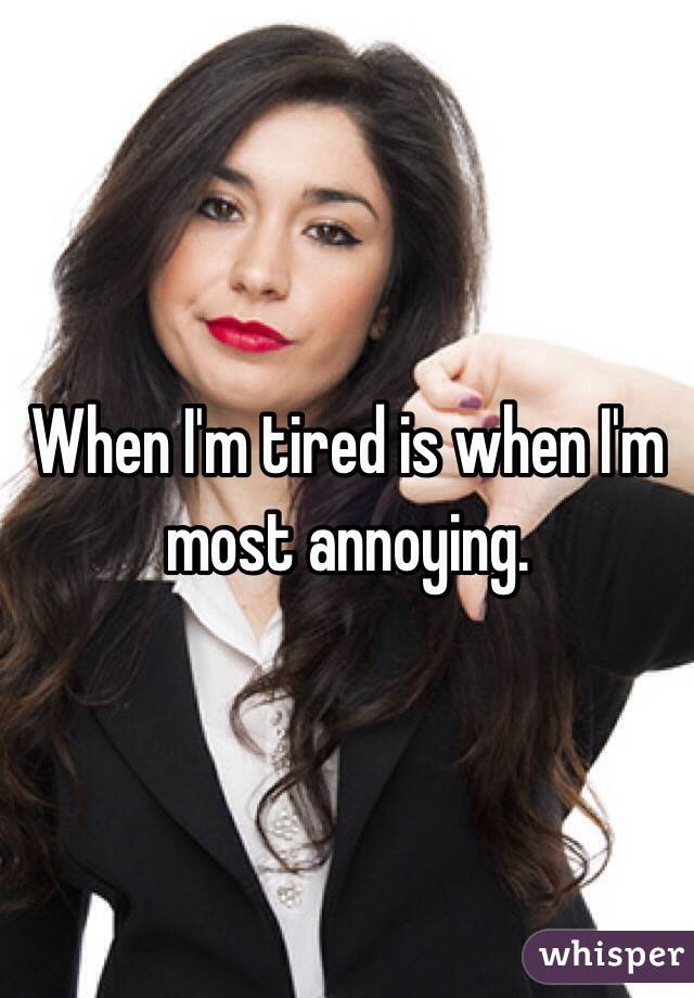 When I'm tired is when I'm most annoying. 