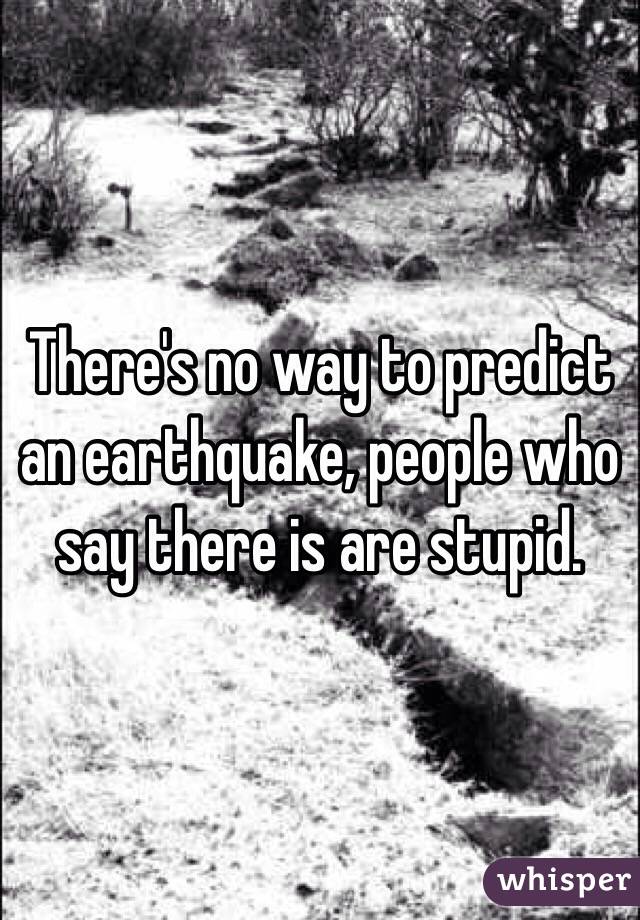 There's no way to predict an earthquake, people who say there is are stupid.