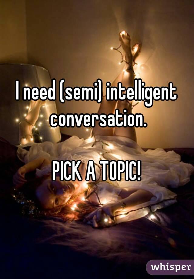 I need (semi) intelligent conversation.

PICK A TOPIC!
