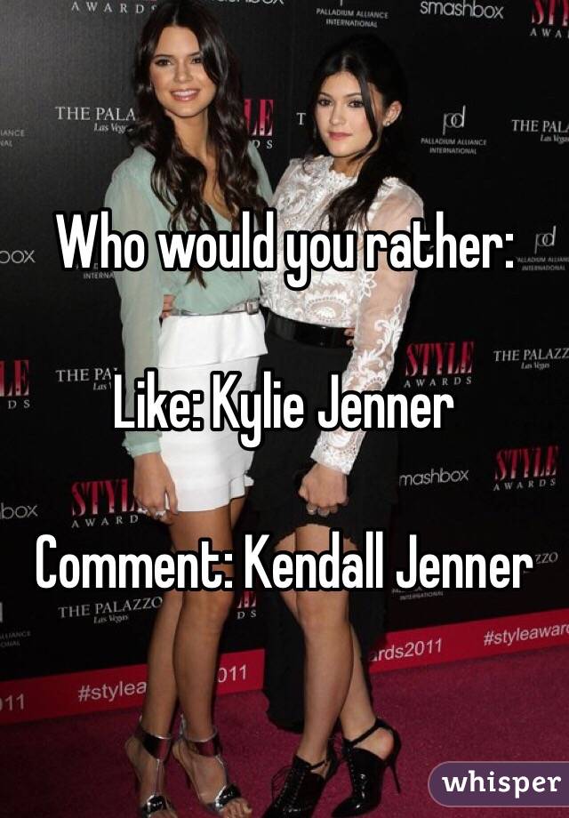 Who would you rather:

Like: Kylie Jenner

Comment: Kendall Jenner