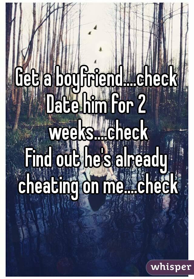 Get a boyfriend....check
Date him for 2 weeks....check
Find out he's already cheating on me....check