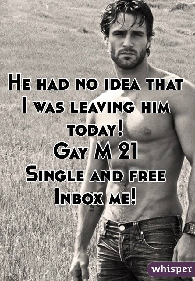He had no idea that I was leaving him today! 
Gay M 21 
Single and free Inbox me! 