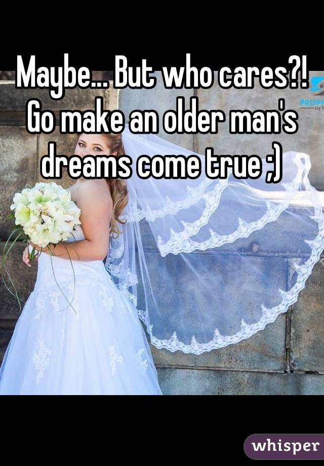 Maybe... But who cares?! Go make an older man's dreams come true ;)