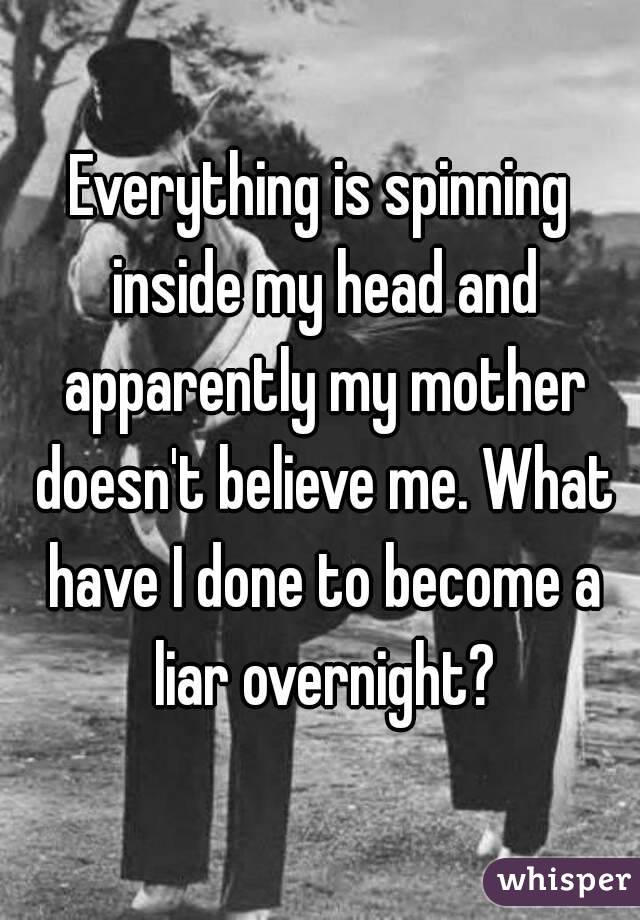 Everything is spinning inside my head and apparently my mother doesn't believe me. What have I done to become a liar overnight?