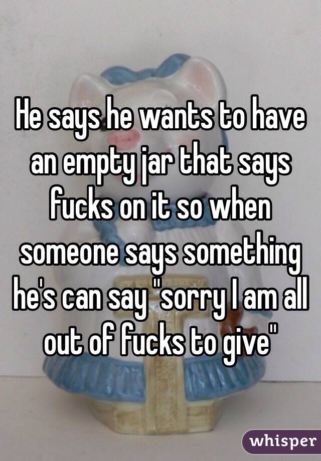He says he wants to have an empty jar that says fucks on it so when someone says something he's can say "sorry I am all out of fucks to give"