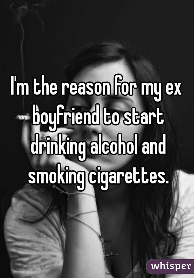 I'm the reason for my ex boyfriend to start drinking alcohol and smoking cigarettes.
