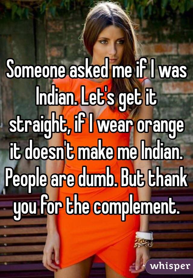 Someone asked me if I was Indian. Let's get it straight, if I wear orange it doesn't make me Indian. People are dumb. But thank you for the complement.